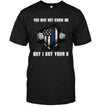 You May Not Know Me I Got Your Six Thin Blue Line Shirt