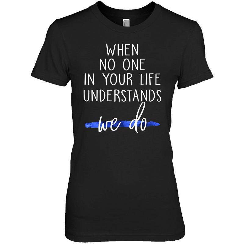 Thin Blue Line When No One In Your Life Understands Shirt